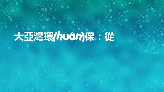 大亞灣環(huán)保：從源頭到末端，全流程環(huán)保解決方案